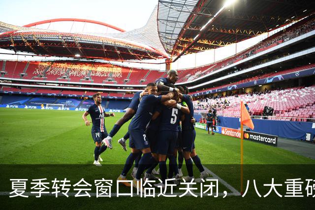 夏季转会窗口临近关闭，八大重磅转会动态解析