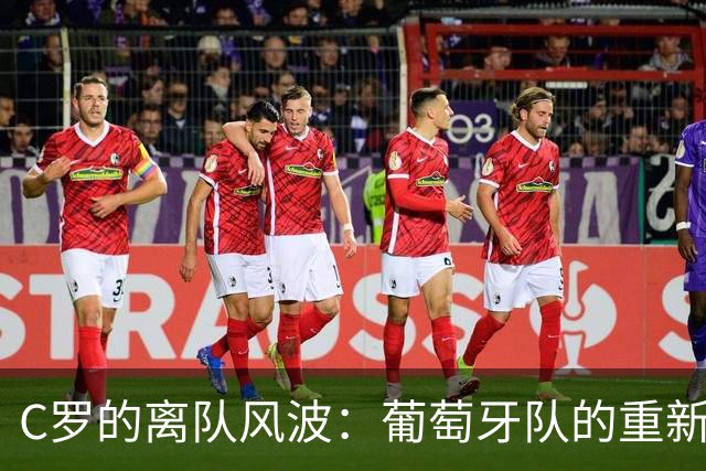 C罗的离队风波：葡萄牙队的重新定位挑战